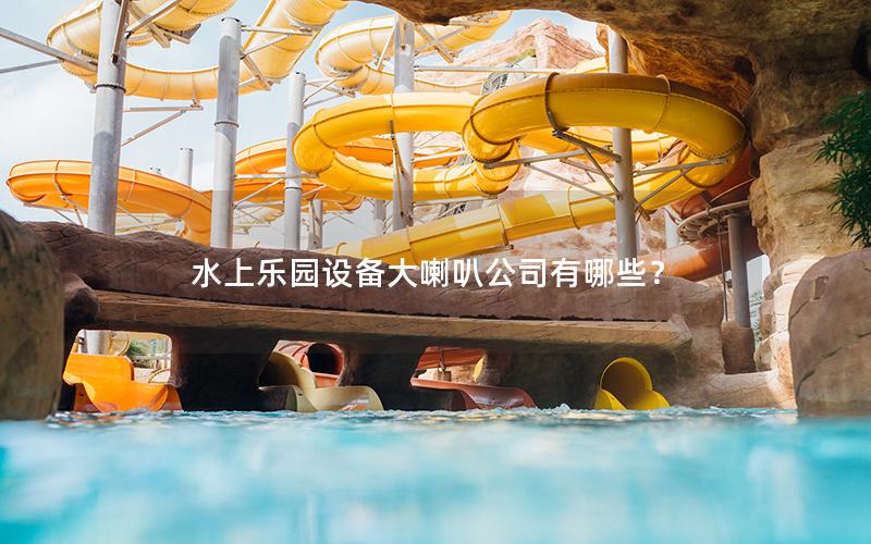 水上樂(lè)園設(shè)備大喇叭公司有哪些？