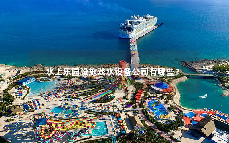 水上樂(lè)園設(shè)施戲水設(shè)備公司有哪些？